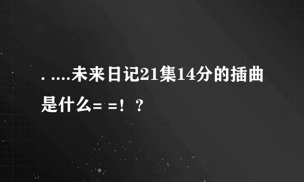 . ....未来日记21集14分的插曲是什么= =！？