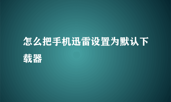 怎么把手机迅雷设置为默认下载器