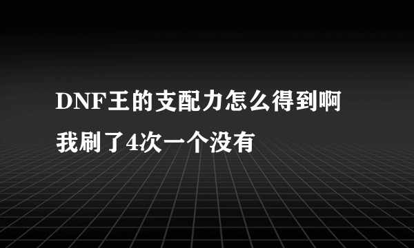 DNF王的支配力怎么得到啊 我刷了4次一个没有