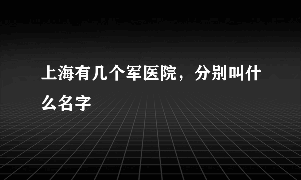 上海有几个军医院，分别叫什么名字