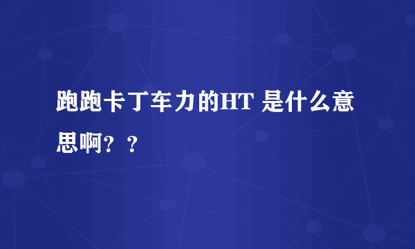 跑跑卡丁车力的HT 是什么意思啊？？