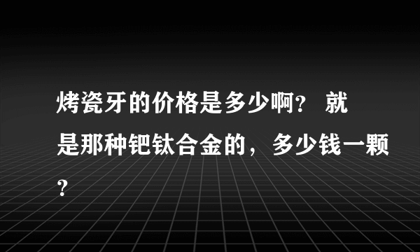 烤瓷牙的价格是多少啊？ 就是那种钯钛合金的，多少钱一颗？