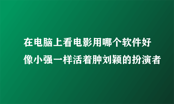 在电脑上看电影用哪个软件好像小强一样活着肿刘颖的扮演者