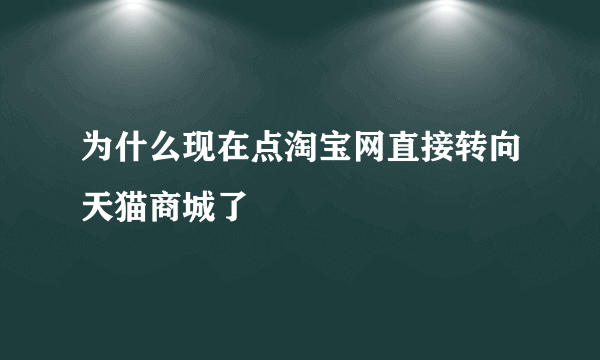 为什么现在点淘宝网直接转向天猫商城了