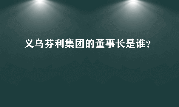 义乌芬利集团的董事长是谁？