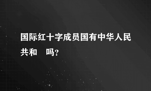 国际红十字成员国有中华人民共和囯吗？