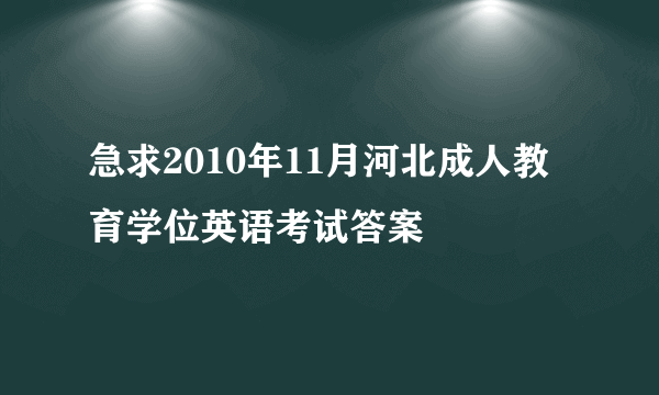 急求2010年11月河北成人教育学位英语考试答案