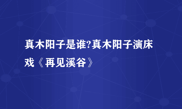 真木阳子是谁?真木阳子演床戏《再见溪谷》