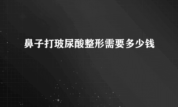 鼻子打玻尿酸整形需要多少钱