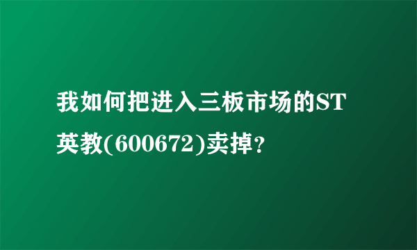 我如何把进入三板市场的ST英教(600672)卖掉？