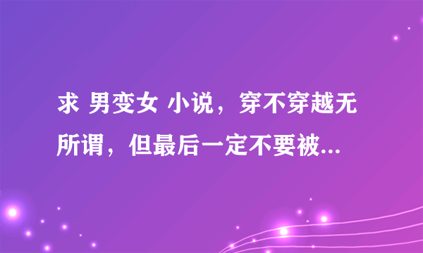 求 男变女 小说，穿不穿越无所谓，但最后一定不要被男的推到啊，另外字数要长，要完结的。类似 候补圣女