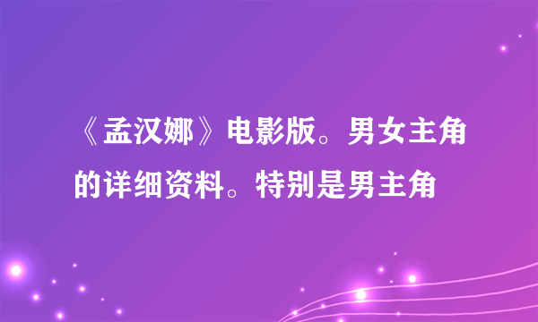 《孟汉娜》电影版。男女主角的详细资料。特别是男主角