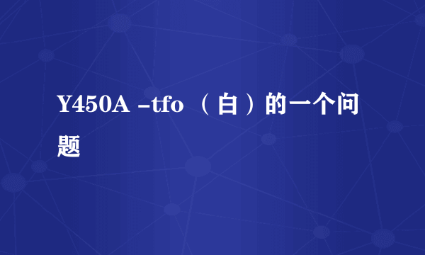 Y450A -tfo （白）的一个问题