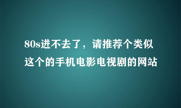 80s进不去了，请推荐个类似这个的手机电影电视剧的网站