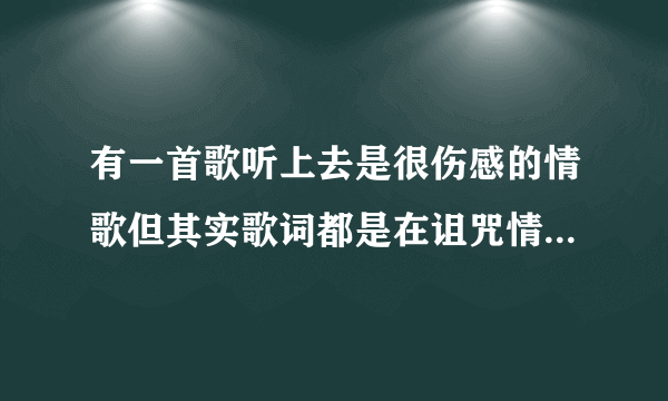 有一首歌听上去是很伤感的情歌但其实歌词都是在诅咒情人的新恋人的