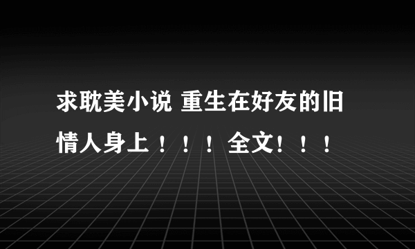 求耽美小说 重生在好友的旧情人身上 ！！！全文！！！