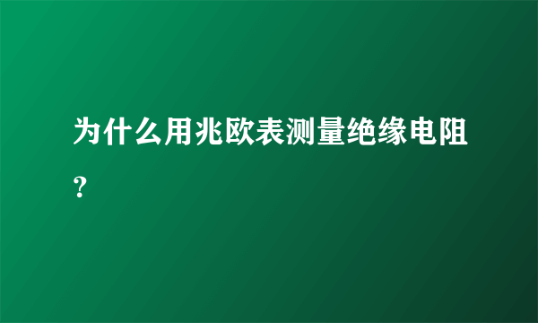 为什么用兆欧表测量绝缘电阻？