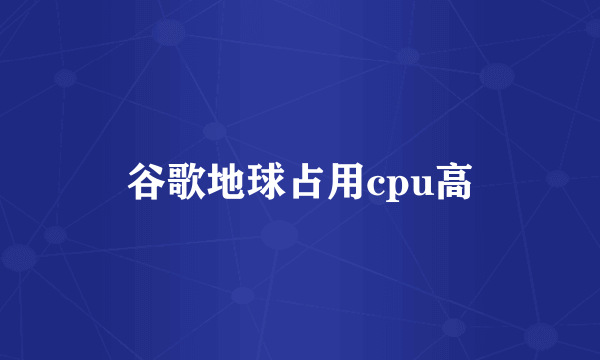 谷歌地球占用cpu高