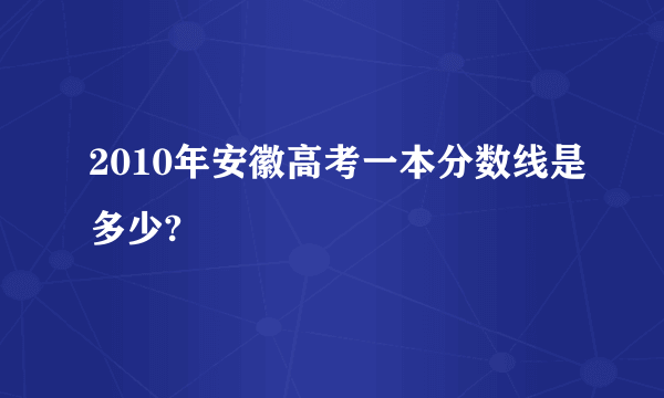 2010年安徽高考一本分数线是多少?