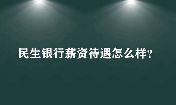 民生银行薪资待遇怎么样？