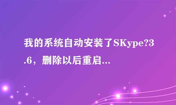 我的系统自动安装了SKype?3.6，删除以后重启电脑却又自动安了，怎么办啊？