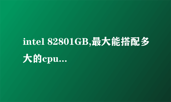 intel 82801GB,最大能搭配多大的cpu 和显卡？