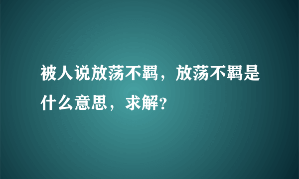 被人说放荡不羁，放荡不羁是什么意思，求解？