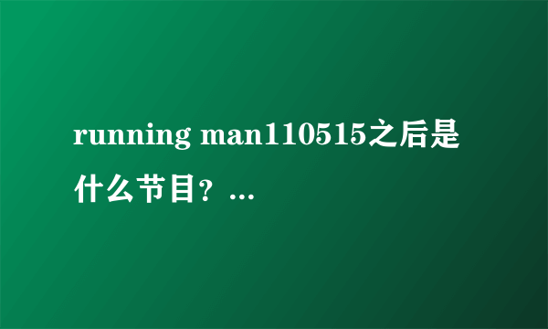 running man110515之后是什么节目？片尾又是什么歌？