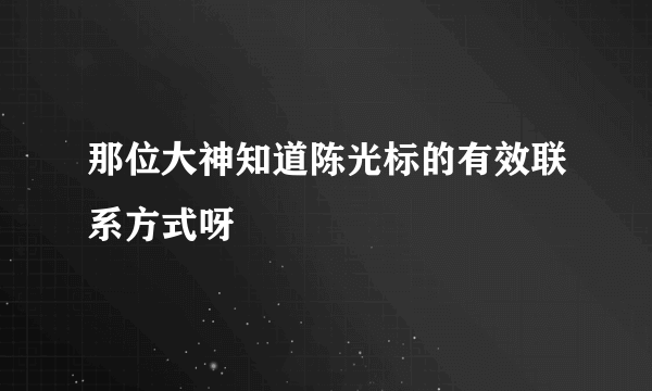 那位大神知道陈光标的有效联系方式呀