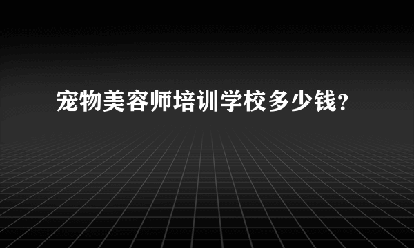 宠物美容师培训学校多少钱？