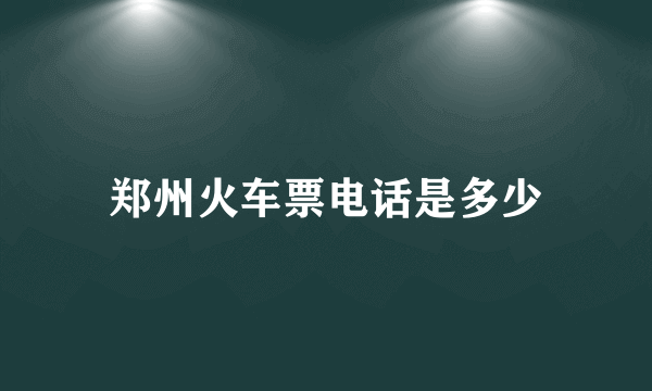 郑州火车票电话是多少