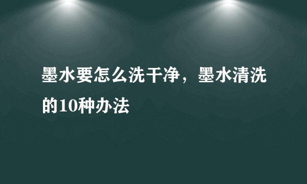 墨水要怎么洗干净，墨水清洗的10种办法