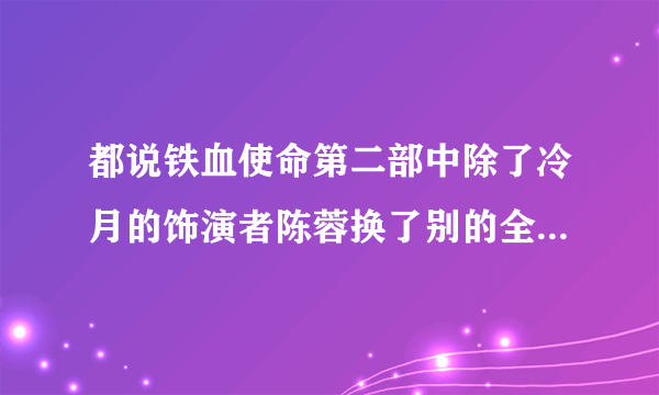 都说铁血使命第二部中除了冷月的饰演者陈蓉换了别的全都没换。为什么要换哦？大家都喜欢陈蓉饰演的冷月...