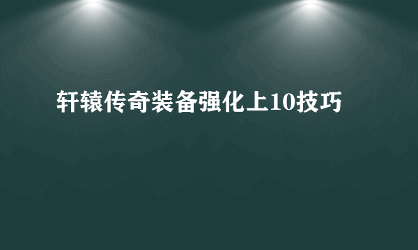 轩辕传奇装备强化上10技巧