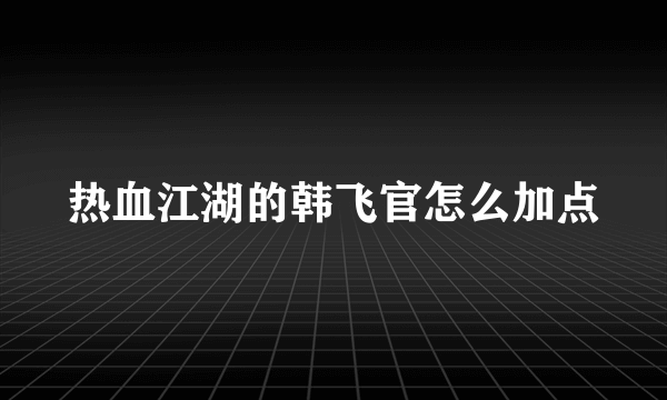 热血江湖的韩飞官怎么加点