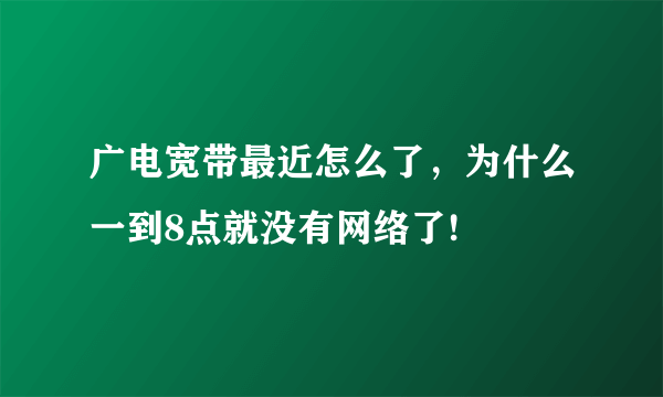 广电宽带最近怎么了，为什么一到8点就没有网络了!