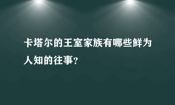 卡塔尔的王室家族有哪些鲜为人知的往事？