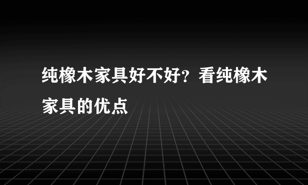 纯橡木家具好不好？看纯橡木家具的优点