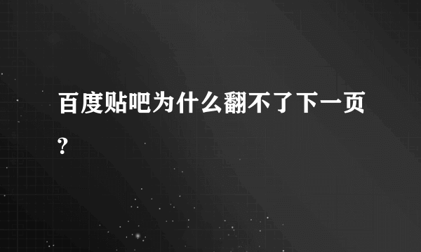 百度贴吧为什么翻不了下一页？