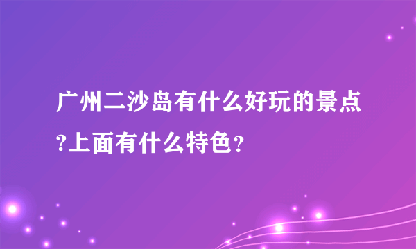 广州二沙岛有什么好玩的景点?上面有什么特色？