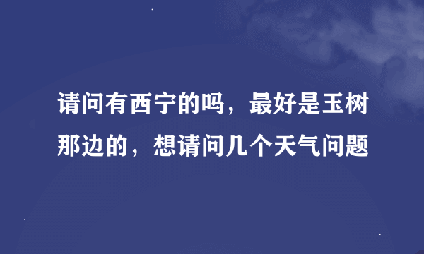 请问有西宁的吗，最好是玉树那边的，想请问几个天气问题