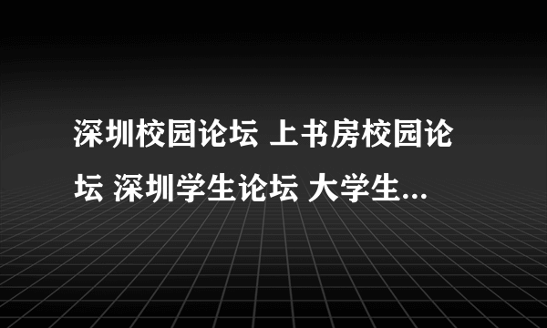 深圳校园论坛 上书房校园论坛 深圳学生论坛 大学生论坛 深圳大学论坛