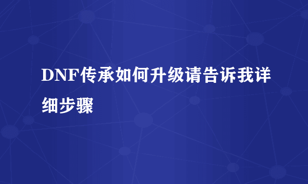 DNF传承如何升级请告诉我详细步骤