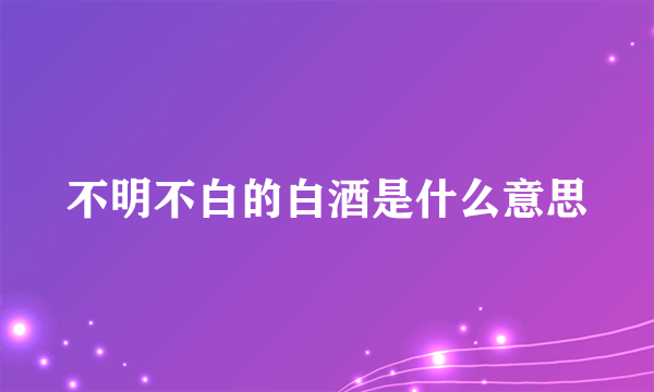 不明不白的白酒是什么意思