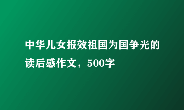 中华儿女报效祖国为国争光的读后感作文，500字