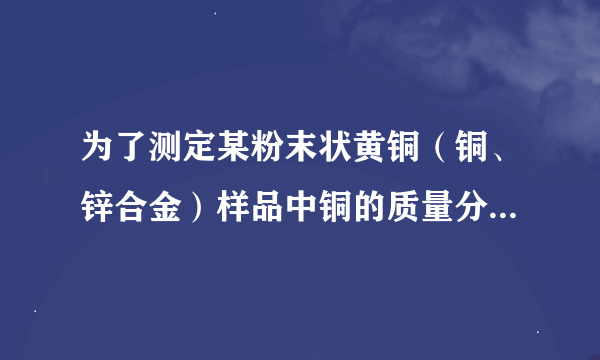 为了测定某粉末状黄铜（铜、锌合金）样品中铜的质量分数，洋洋同学取一定质量的黄铜样品放入烧杯中，再取