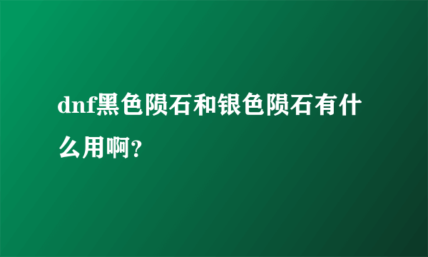 dnf黑色陨石和银色陨石有什么用啊？