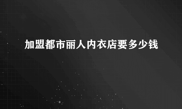 加盟都市丽人内衣店要多少钱