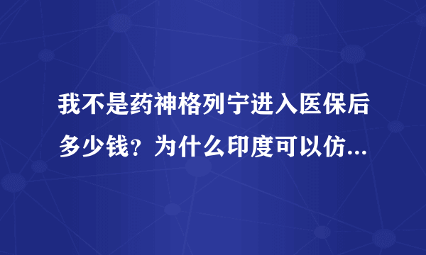 我不是药神格列宁进入医保后多少钱？为什么印度可以仿制格列宁中国美国却不行？