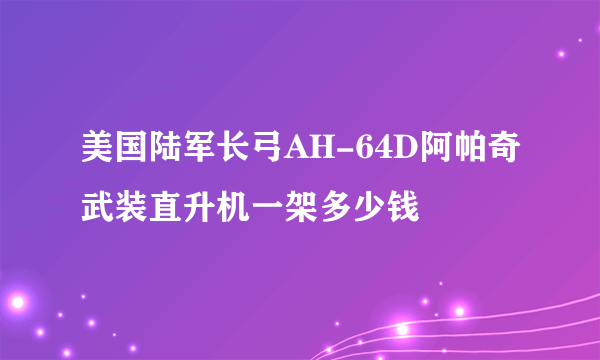 美国陆军长弓AH-64D阿帕奇武装直升机一架多少钱